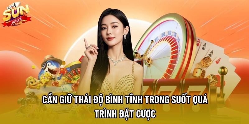 Cần giữ thái độ bình tĩnh trong suốt quá trình đặt cược Cần giữ thái độ bình tĩnh trong suốt quá trình đặt cược