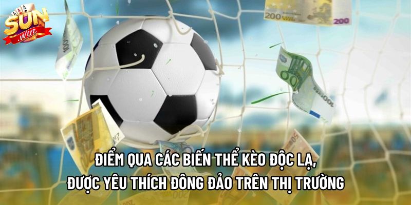 Điểm qua các biến thể kèo độc lạ, được yêu thích đông đảo trên thị trường